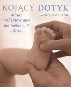 Kojący dotyk. Masaż i refleksoterapia dla niemowląt i dzieci - Wendy Kvanagh