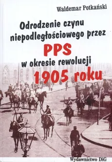 Odrodzenie czynu niepodległościowego przez PPS w okresie rewolucji 1905 roku - Waldemar Potkański