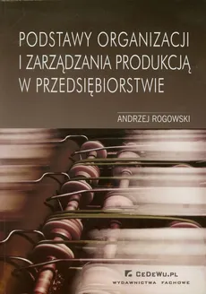 Podstawy organizacji i zarządzania produkcją w przedsiębiorstwie - Outlet - Andrzej Rogowski