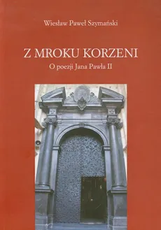 Z mroku korzeni O poezji Jana Pawła II - Szymański Wiesław Paweł