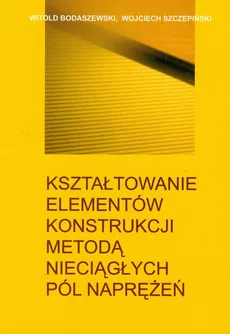 Kształtowanie elementów konstrukcji metodą nieciągłych pól naprężeń - Witold Bodaszewski, Wojciech Szczepiński