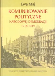 Komunikowanie polityczne Narodowej Demokracji 1918-1939 - Outlet - Ewa Maj