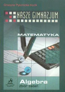 Nasze gimnazjum Matematyka Algebra zbiór zadań - Grażyna Pysznicka-Kozik