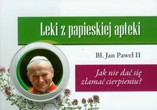 Leki z papieskiej apteki Jak nie dać się złamać cierpieniu? - Jan Paweł II