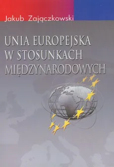 Unia Europejska w stosunkach międzynarodowych - Jakub Zajączkowski