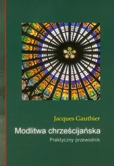 Modlitwa chrześcijańska Praktyczny przewodnik - Jacques Gauthier