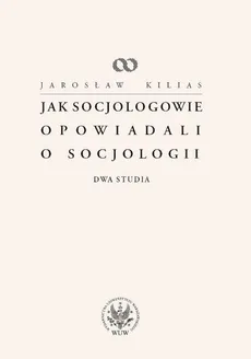 Jak socjologowie opowiadali o socjologii - Jarosław Kilias