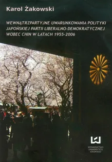 Wewnątrzpartyjne uwarunkowania polityki japońskiej partii liberalno-demokratycznej wobec Chin w latach 1955 - 2006 - Karol Żakowski