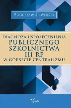 Diagnoza uspołecznienia publicznego szkolnictwa III RP w gorsecie centralizmu - Outlet - Bogusław Śliwerski