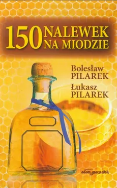 150 nalewek na miodzie - Łukasz Pilarek, Bolesław Pilarek