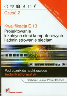 Kwalifikacja E.13 Projektowanie lokalnych sieci komputerowych i administrowanie sieciami część 2 - Paweł Bensel, Barbara Halska