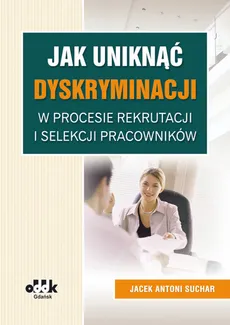 Jak uniknąć dyskryminacji w procesie rekrutacji i selekcji pracowników - Suchar Jacek Antoni