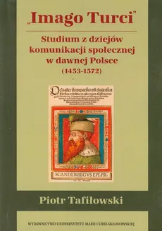 Imago Turci Studium z dziejów komunikacji społecznej w dawnej Polsce 1453-1572 - Piotr Tafiłowski