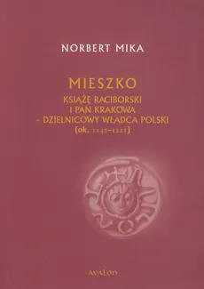 Mieszko Książę Raciborski i pan Krakowa - dzielnicowy władca Polski (ok 1142-1211) - Norbert Mika