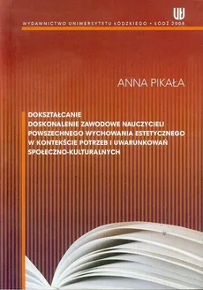 Dokształcanie doskonalenie zawodowe nauczycieli powszechnego wychowania estetycznego w kontekscie potrzeb i uwarunkowań społeczno-kulturalnych - Anna Pikała