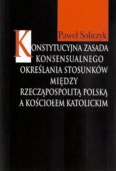 Konstytucyjna zasada konsensualnego określania stosunków między Rzecząpospolitą Polską a Kościołem katolickim - Paweł Sobczyk