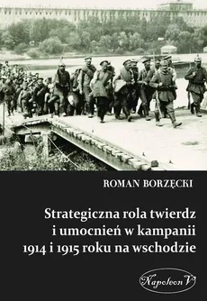 Strategiczna rola twierdz i umocnień w kampanii 1914 i 1915 roku na wschodzie - Roman Borzęcki