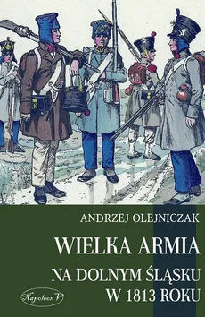 Wielka Armia na Dolnym Śląsku w 1813 roku - Andrzej Olejniczak