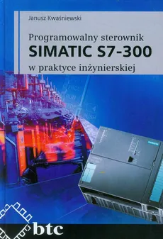 Programowalny sterownik SIMATIC S7-300 w praktyce inżynierskiej - Janusz Kwaśniewski