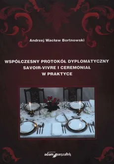 Współczesny protokół dyplomatyczny savoir-vivre i ceremoniał w praktyce - Bortnowski Andrzej Wacław