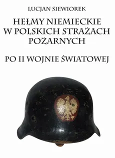 Hełmy niemieckie w polskich strażach pożarnych po II wojnie światowej - Lucjan Siewiorek