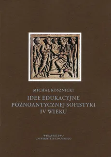 Idee edukacyjne późnoantycznej sofistyki IV wieku - Outlet - Michał Kosznicki