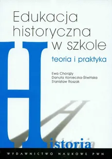 Edukacja historyczna w szkole Teoria i praktyka - Outlet - Danuta Konieczna-Śliwińska, Ewa Chorąży, Stanisław Roszak