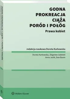 Godna prokreacja, ciąża, poród i połóg. Prawa kobiet - Anna Janik, Dorota Karkowska, Ewa Baum, Zbigniew Izdebski