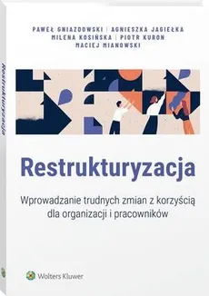 Restrukturyzacja. Wprowadzanie trudnych zmian z korzyścią dla organizacji i pracowników - Agnieszka Jagiełka, Maciej Mianowski, Milena Kosińska, Paweł Gniazdowski, Piotr Kuron