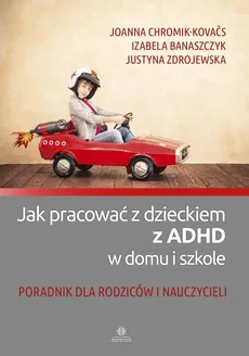 Jak pracować z dzieckiem z ADHD w domu i szkole - Izabela Banaszczyk, Joanna Chromik-Kovačs, Justyna Zdrojewska