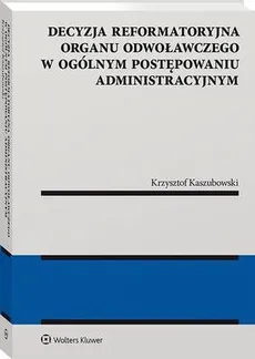Decyzja reformatoryjna organu odwoławczego w ogólnym postępowaniu administracyjnym - Krzysztof Kaszubowski