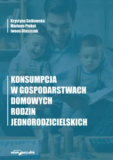 Konsumpcja w gospodarstwach domowych rodzin jednorodzicielskich - Iwona Błaszczak, Krystyna Gutkowska, Marlena Piekut