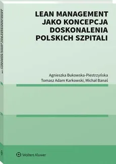 Lean management jako koncepcja doskonalenia polskich szpitali - Agnieszka Bukowska-Piestrzyńska, Michał Banaś, Tomasz Adam Karkowski