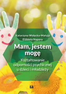 Mam, jestem, mogę. Kształtowanie odporności psychicznej u dzieci i młodzieży - Elżbieta Napora, Katarzyna Walęcka-Matyja