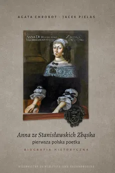 Anna ze Stanisławskich Zbąska, pierwsza polska poetka. Biografia historyczna - Jacek Pielas, Agata Chrobot