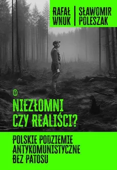 Niezłomni czy realiści? Polskie podziemie antykomunistyczne bez patosu - Sławomir Poleszak, Rafał Wnuk