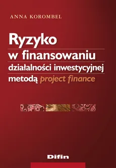 Ryzyko w finansowaniu działalności inwestycyjnej metodą project finance - Anna Korombel