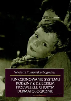 Funkcjonowanie systemu rodziny z dzieckiem przewlekle chorym dermatologicznie - Wioletta Tuszyńska-Bogucka