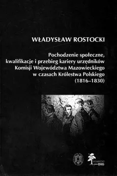 Pochodzenie społeczne kwalifikacje i przebieg kariery urzędników Komisji Województwa Mazowieckiego w czasach Królestwa Polskiego (1816 - 1830) - Władysław Rostocki