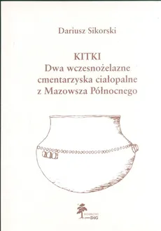 Kitki Dwa wczesnożelazne cmentarzyska ciałopalne z Mazowsza Północnego - Dariusz Sikorski