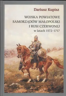 Wojska powiatowe samorządów Małopolski i Rusi Czerwonej w latach 1572 - 1717 - Dariusz Kupisz