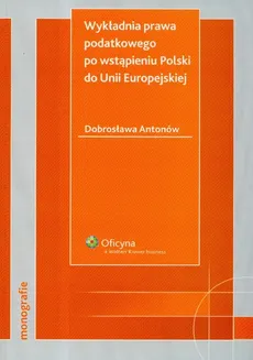 Wykładnia prawa podatkowego po wstąpieniu Polski do Unii Europejskiej - Dobrosława Antonów