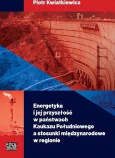 Energetyka i jej przyszłość w państwach Kaukazu Południowego a stosunki międzynarodowe w regionie - Piotr Kwatkiewicz
