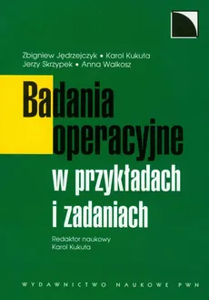 Badania operacyjne w przykładach i zadaniach - Zbigniew Jędrzejczak, Karol Kukuła, Jerzy Skrzypek