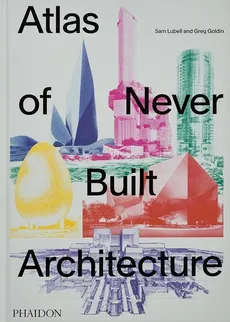 Atlas of Never Built Architecture - Greg Goldin, Sam Lubell
