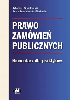Prawo zamówień publicznych Komentarz dla praktyków - Arkadiusz Szyszkowski, Aneta Trześniewska-Markowicz