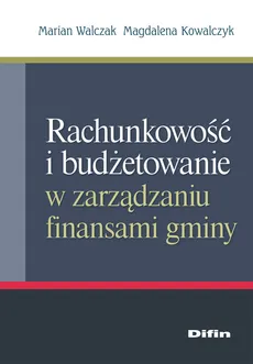 Rachunkowość i budżetowanie w zarządzaniu finansami gminy - Magdalena Kowalczyk, Marian Walczak