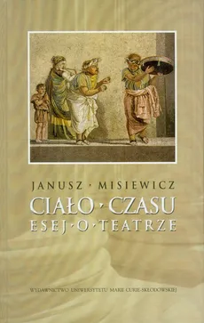 Ciało czasu Esej o teatrze - Janusz Misiewicz
