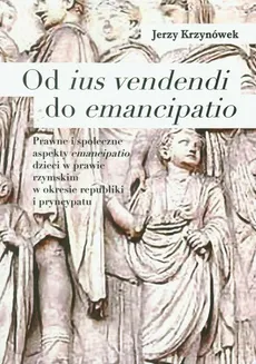 Od ius vendendi do emancipatio Prawne i społeczne aspekty emancipatio dzieci w prawie rzymskim w okresie republiki - Jerzy Krzynówek