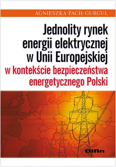 Jednolity rynek energii elektrycznej w Unii Europejskiej w kontekście bezpieczeństwa energetycznego Polski - Outlet - Agnieszka Pach-Gurgul
